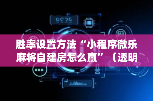 胜率设置方法“小程序微乐麻将自建房怎么赢”（透明器教程)