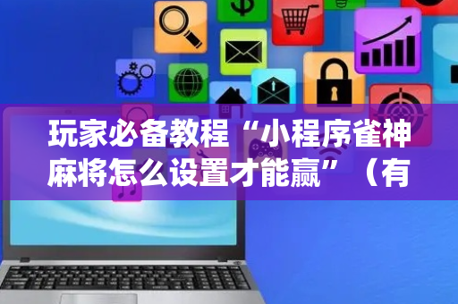 玩家必备教程“小程序雀神麻将怎么设置才能赢”（有什么规律)