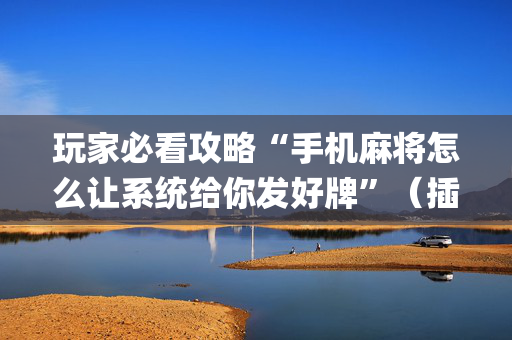 玩家必看攻略“手机麻将怎么让系统给你发好牌”（插件可信吗)