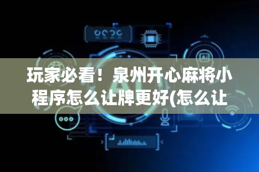 玩家必看！泉州开心麻将小程序怎么让牌更好(怎么让系统给你发好牌)