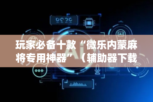 玩家必备十款“微乐内蒙麻将专用神器”（辅助器下载)