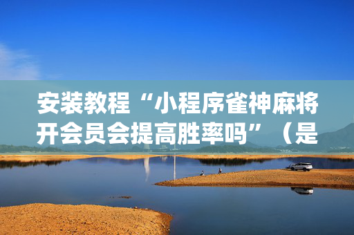安装教程“小程序雀神麻将开会员会提高胜率吗”（是否能开挂)