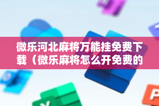 微乐河北麻将万能挂免费下载（微乐麻将怎么开免费的挂教程）