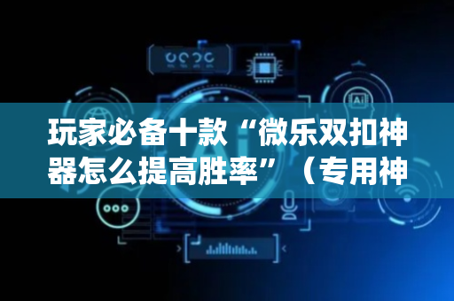 玩家必备十款“微乐双扣神器怎么提高胜率”（专用神器下载)