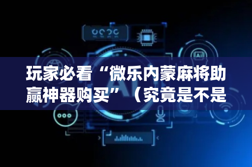 玩家必看“微乐内蒙麻将助赢神器购买”（究竟是不是有挂)