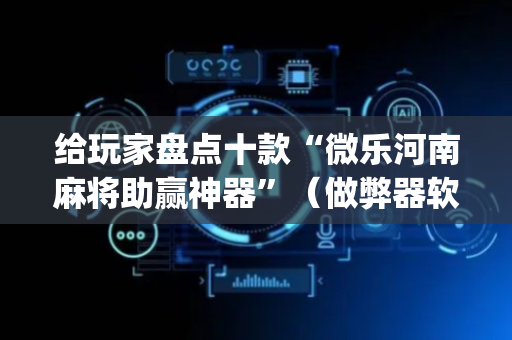 给玩家盘点十款“微乐河南麻将助赢神器”（做弊器软件下载)