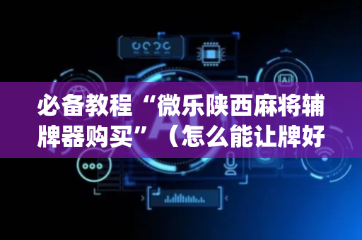 必备教程“微乐陕西麻将辅牌器购买”（怎么能让牌好一点)