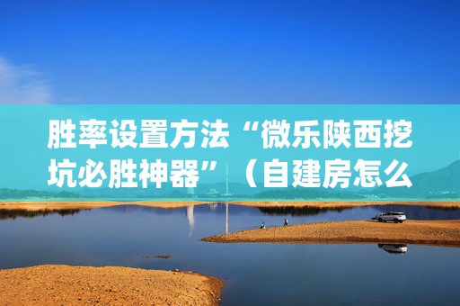 胜率设置方法“微乐陕西挖坑必胜神器”（自建房怎么拿好牌)
