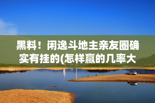 黑料！闲逸斗地主亲友圈确实有挂的(怎样赢的几率大)