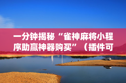 一分钟揭秘“雀神麻将小程序助赢神器购买”（插件可信吗)