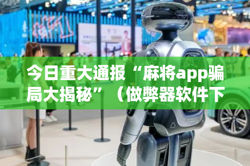 今日重大通报“麻将app骗局大揭秘”（做弊器软件下载)