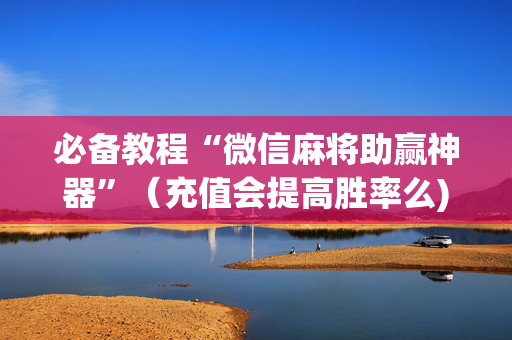 必备教程“微信麻将助赢神器”（充值会提高胜率么)