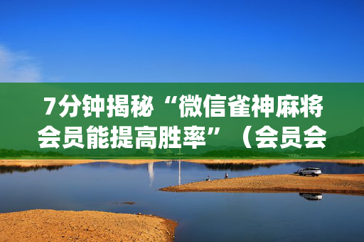 7分钟揭秘“微信雀神麻将会员能提高胜率”（会员会提高胜率吗)