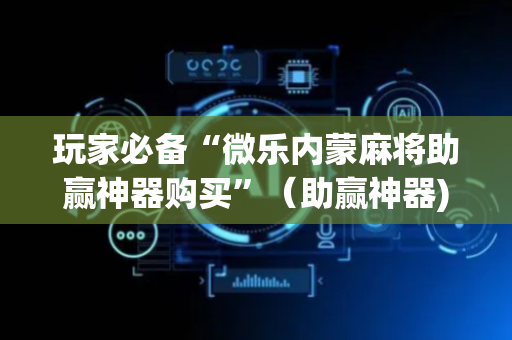 玩家必备“微乐内蒙麻将助赢神器购买”（助赢神器)