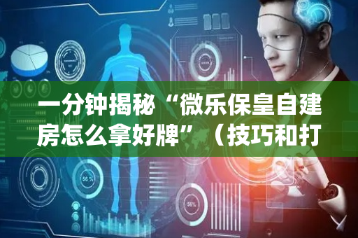 一分钟揭秘“微乐保皇自建房怎么拿好牌”（技巧和打好牌方法)