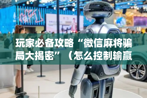玩家必备攻略“微信麻将骗局大揭密”（怎么控制输赢)