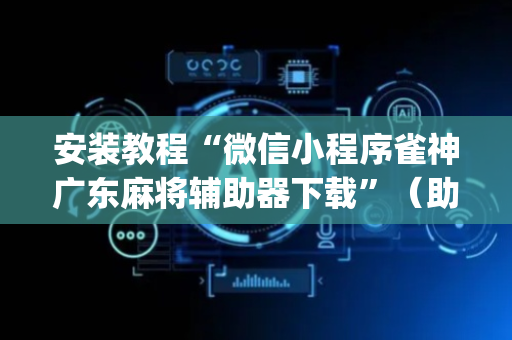 安装教程“微信小程序雀神广东麻将辅助器下载”（助赢神器购买)