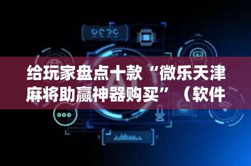 给玩家盘点十款“微乐天津麻将助赢神器购买”（软件出售)