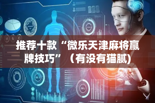 推荐十款“微乐天津麻将赢牌技巧”（有没有猫腻)