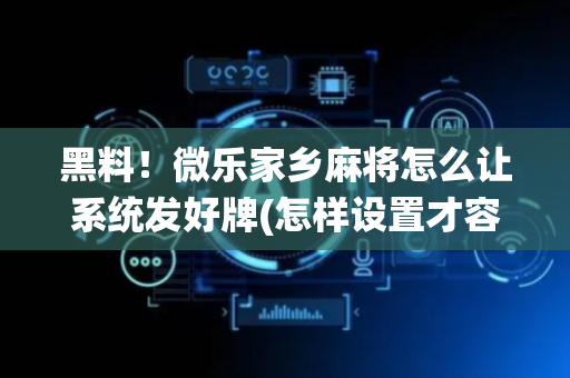 黑料！微乐家乡麻将怎么让系统发好牌(怎样设置才容易赢)
