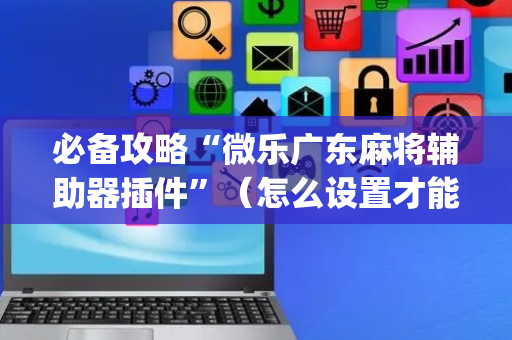必备攻略“微乐广东麻将辅助器插件”（怎么设置才能赢)