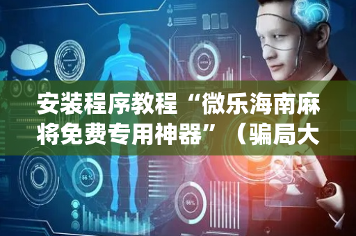 安装程序教程“微乐海南麻将免费专用神器”（骗局大揭秘)