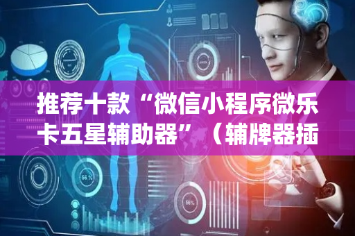 推荐十款“微信小程序微乐卡五星辅助器”（辅牌器插件购买)