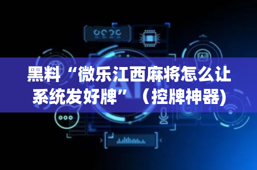 黑料“微乐江西麻将怎么让系统发好牌”（控牌神器)