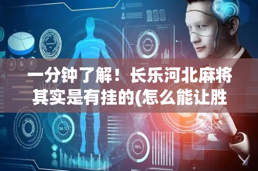 一分钟了解！长乐河北麻将其实是有挂的(怎么能让胜率高)