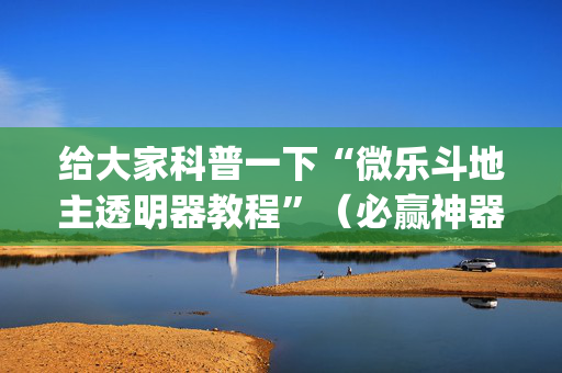 给大家科普一下“微乐斗地主透明器教程”（必赢神器免费安装)