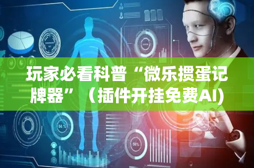 玩家必看科普“微乐掼蛋记牌器”（插件开挂免费AI)