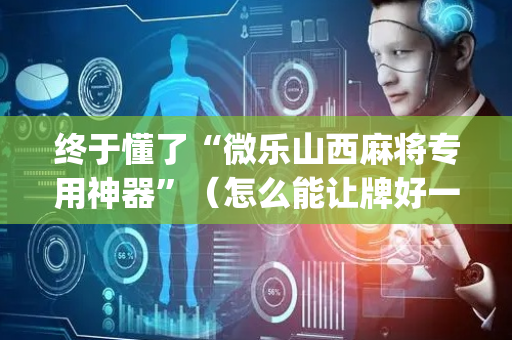 终于懂了“微乐山西麻将专用神器”（怎么能让牌好一点)