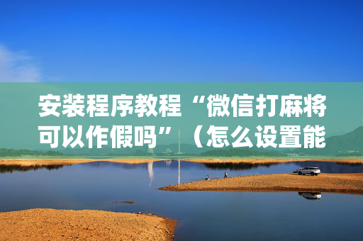 安装程序教程“微信打麻将可以作假吗”（怎么设置能有好牌)