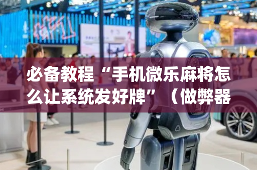 必备教程“手机微乐麻将怎么让系统发好牌”（做弊器软件下载)