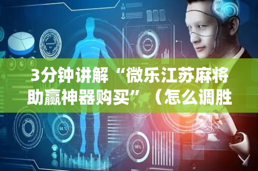 3分钟讲解“微乐江苏麻将助赢神器购买”（怎么调胜率)