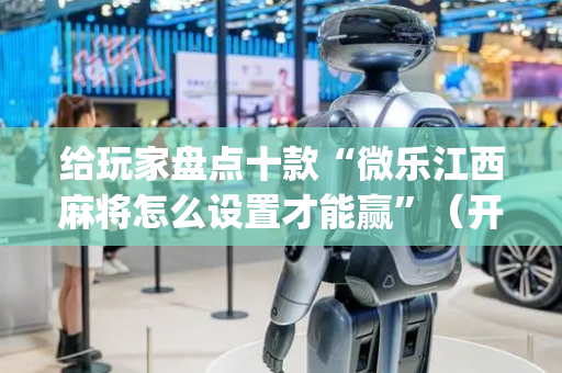 给玩家盘点十款“微乐江西麻将怎么设置才能赢”（开挂辅助器插件)