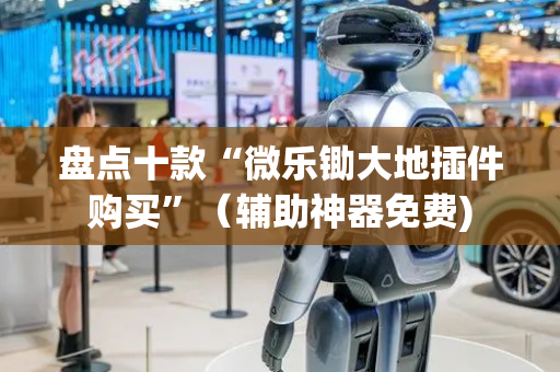 盘点十款“微乐锄大地插件购买”（辅助神器免费)