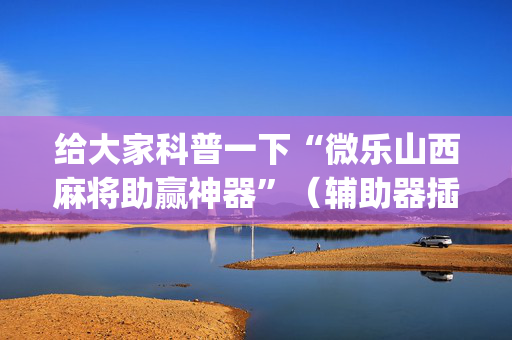 给大家科普一下“微乐山西麻将助赢神器”（辅助器插件)