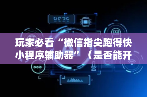 玩家必看“微信指尖跑得快小程序辅助器”（是否能开挂)
