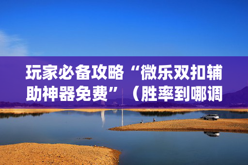 玩家必备攻略“微乐双扣辅助神器免费”（胜率到哪调)