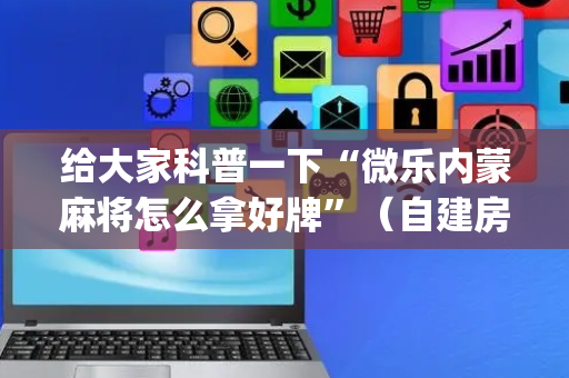 给大家科普一下“微乐内蒙麻将怎么拿好牌”（自建房怎么赢)