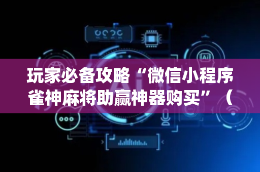 玩家必备攻略“微信小程序雀神麻将助赢神器购买”（确实有插件吗)