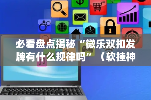 必看盘点揭秘“微乐双扣发牌有什么规律吗”（软挂神器)