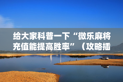 给大家科普一下“微乐麻将充值能提高胜率”（攻略插件)
