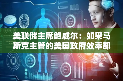 美联储主席鲍威尔：如果马斯克主管的美国政府效率部（DOGE）企图染指美联储数据，将警告国会山