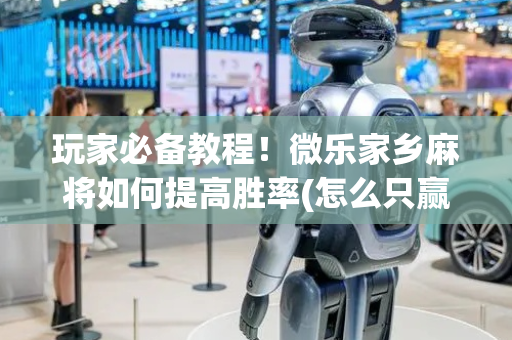 玩家必备教程！微乐家乡麻将如何提高胜率(怎么只赢不输)