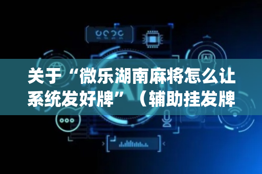 关于“微乐湖南麻将怎么让系统发好牌”（辅助挂发牌规律)