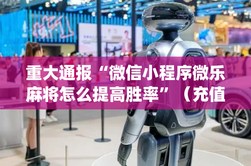 重大通报“微信小程序微乐麻将怎么提高胜率”（充值会提高胜率么)