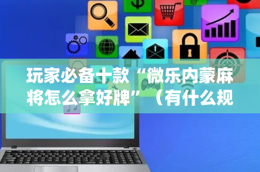 玩家必备十款“微乐内蒙麻将怎么拿好牌”（有什么规律)