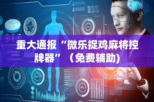 重大通报“微乐捉鸡麻将控牌器”（免费辅助)